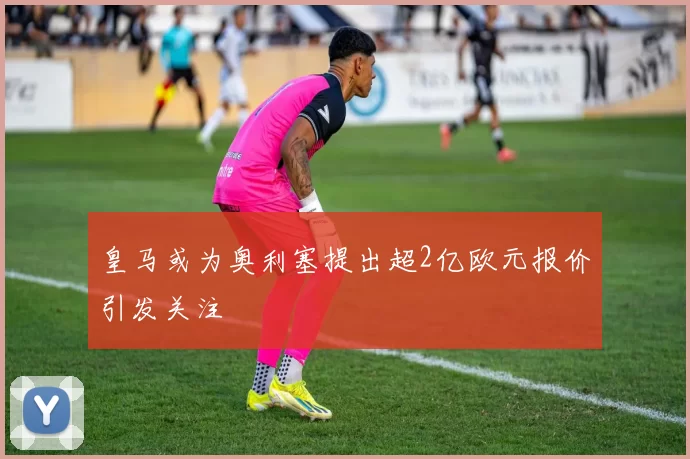 皇马或为奥利塞提出超2亿欧元报价引发关注