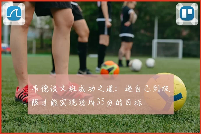 韦德谈文班成功之道：逼自己到极限才能实现场均35分的目标