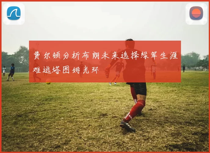 费尔顿分析布朗未来选择绿军生涯难逃塔图姆光环