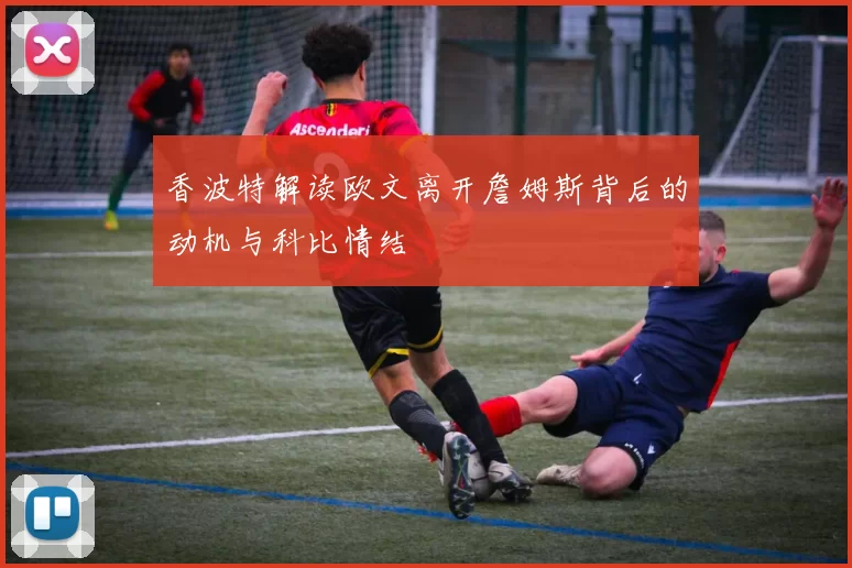 香波特解读欧文离开詹姆斯背后的动机与科比情结