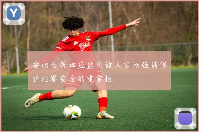 安切洛蒂回应盐贝健人言论强调保护比赛安全的重要性