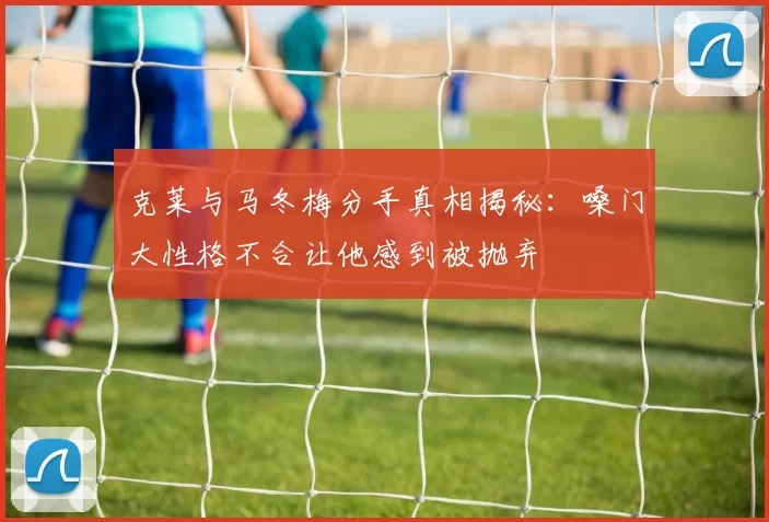克莱与马冬梅分手真相揭秘：嗓门大性格不合让他感到被抛弃