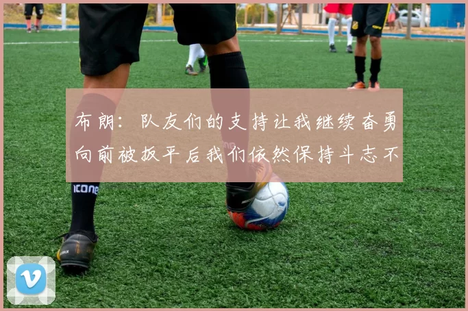 布朗：队友们的支持让我继续奋勇向前被扳平后我们依然保持斗志不言放弃