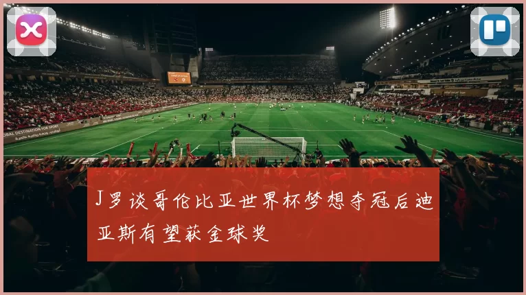 J罗谈哥伦比亚世界杯梦想夺冠后迪亚斯有望获金球奖
