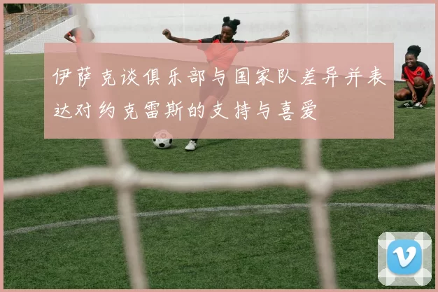 伊萨克谈俱乐部与国家队差异并表达对约克雷斯的支持与喜爱