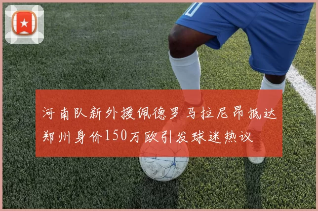 河南队新外援佩德罗马拉尼昂抵达郑州身价150万欧引发球迷热议