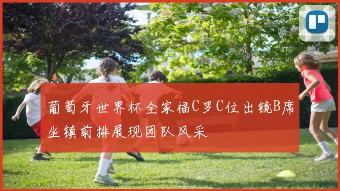 葡萄牙世界杯全家福C罗C位出镜B席坐镇前排展现团队风采