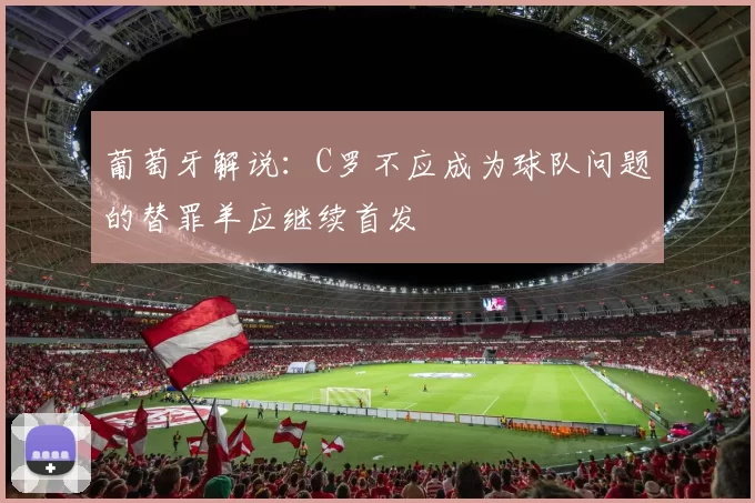 葡萄牙解说：C罗不应成为球队问题的替罪羊应继续首发